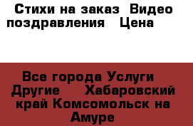Стихи на заказ, Видео поздравления › Цена ­ 300 - Все города Услуги » Другие   . Хабаровский край,Комсомольск-на-Амуре г.